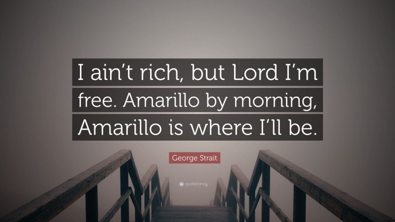 George Strait Quote: “I ain’t rich, but Lord I’m free. Amarillo by morning, Amarillo is where I’ll be.”