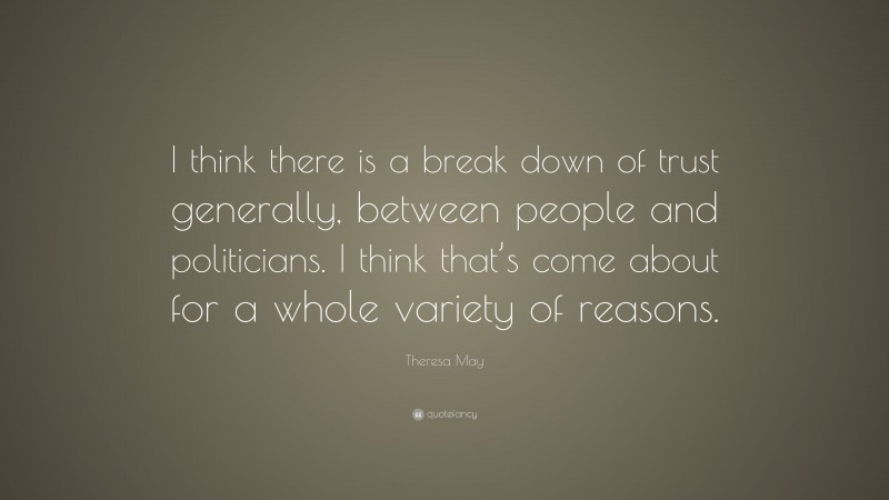 Theresa May Quote: “I think there is a break down of trust generally, between people and politicians. I think that’s come about for a whole variety of reasons.”