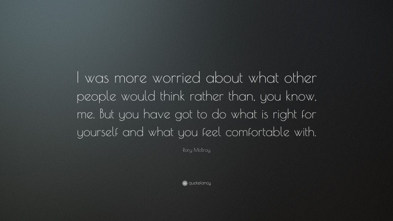 Rory McIlroy Quote: “I was more worried about what other people would think rather than, you know, me. But you have got to do what is right for yourself and what you feel comfortable with.”