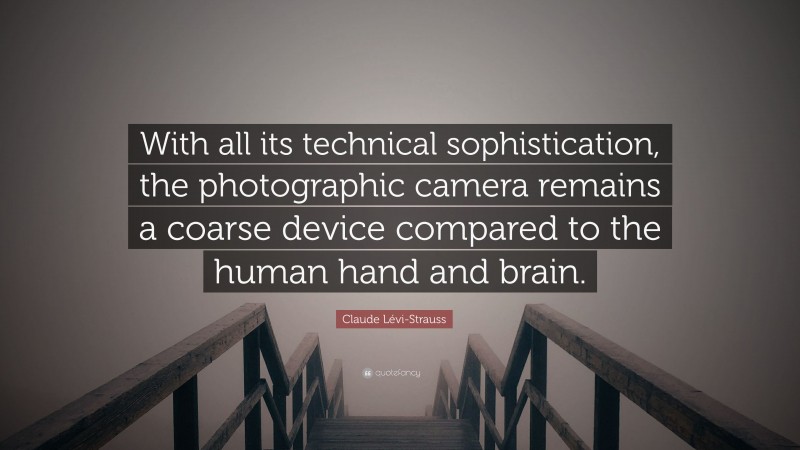 Claude Lévi-Strauss Quote: “With all its technical sophistication, the photographic camera remains a coarse device compared to the human hand and brain.”