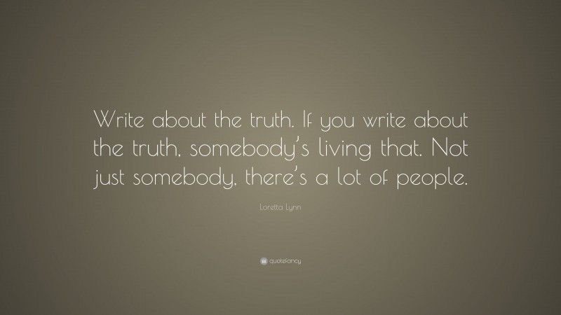 Loretta Lynn Quote: “Write about the truth. If you write about the truth, somebody’s living that. Not just somebody, there’s a lot of people.”