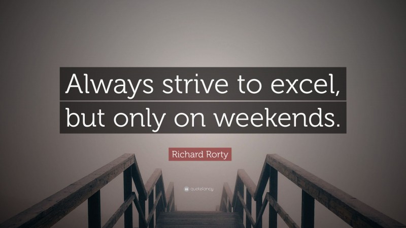 Richard Rorty Quote: “Always strive to excel, but only on weekends.”