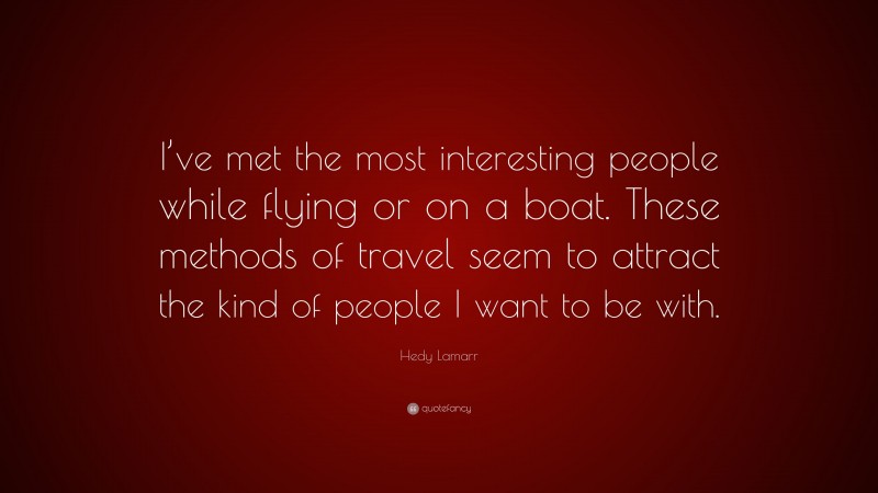 Hedy Lamarr Quote: “I’ve met the most interesting people while flying or on a boat. These methods of travel seem to attract the kind of people I want to be with.”