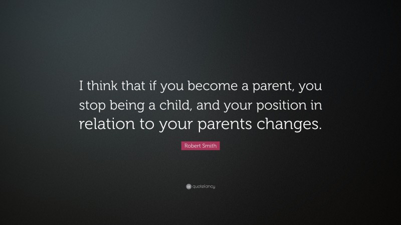 Robert Smith Quote: “I think that if you become a parent, you stop being a child, and your position in relation to your parents changes.”