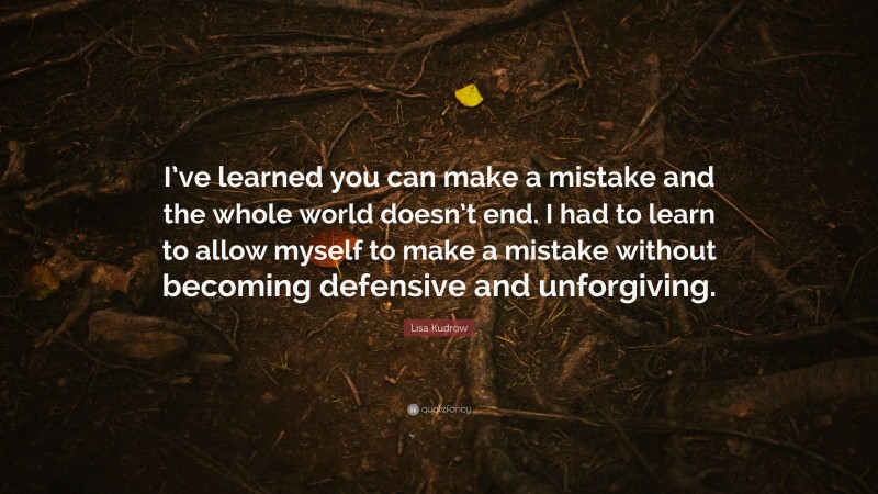 Lisa Kudrow Quote: “I’ve learned you can make a mistake and the whole world doesn’t end. I had to learn to allow myself to make a mistake without becoming defensive and unforgiving.”