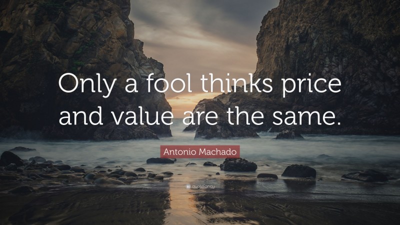 Antonio Machado Quote: “Only a fool thinks price and value are the same.”
