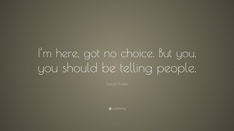 Sarah Kane Quote: “I’m here, got no choice. But you, you should be telling people.”
