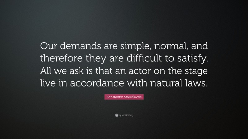 Konstantin Stanislavski Quote: “Our demands are simple, normal, and therefore they are difficult to satisfy. All we ask is that an actor on the stage live in accordance with natural laws.”
