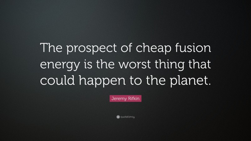 Jeremy Rifkin Quote: “The prospect of cheap fusion energy is the worst thing that could happen to the planet.”