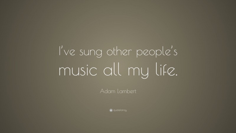 Adam Lambert Quote: “I’ve sung other people’s music all my life.”