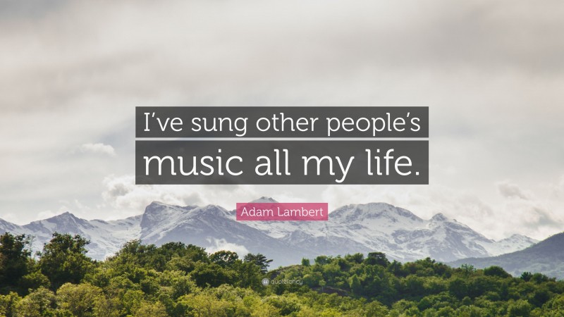 Adam Lambert Quote: “I’ve sung other people’s music all my life.”
