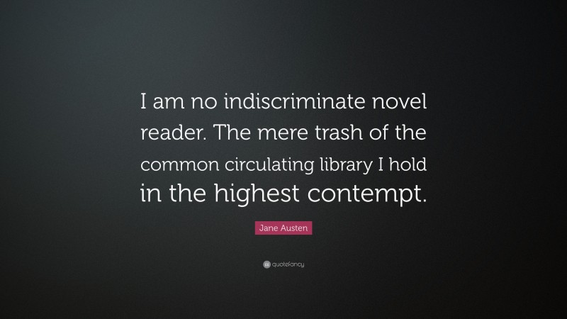 Jane Austen Quote: “I am no indiscriminate novel reader. The mere trash of the common circulating library I hold in the highest contempt.”