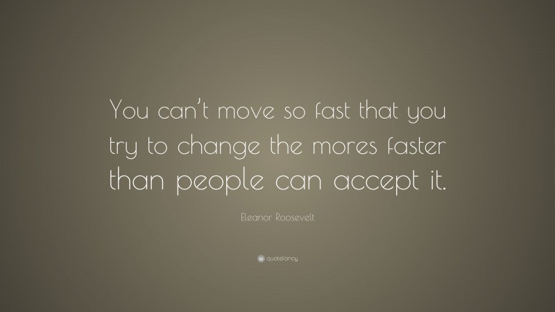 Eleanor Roosevelt Quote: “You can’t move so fast that you try to change the mores faster than people can accept it.”