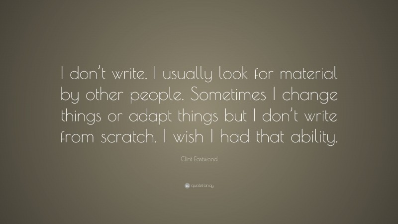 Clint Eastwood Quote: “I don’t write. I usually look for material by other people. Sometimes I change things or adapt things but I don’t write from scratch. I wish I had that ability.”