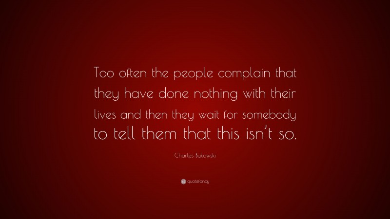 Charles Bukowski Quote: “Too often the people complain that they have done nothing with their lives and then they wait for somebody to tell them that this isn’t so.”