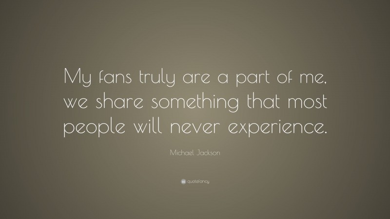 Michael Jackson Quote: “My fans truly are a part of me, we share something that most people will never experience.”