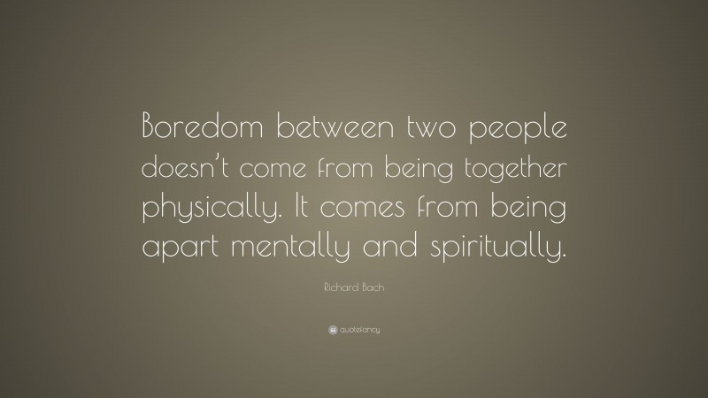Richard Bach Quote: “Boredom between two people doesn’t come from being together physically. It comes from being apart mentally and spiritually.”