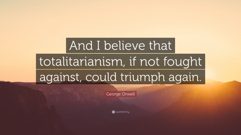 George Orwell Quote: “And I believe that totalitarianism, if not fought against, could triumph again.”