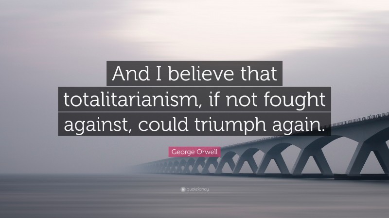 George Orwell Quote: “And I believe that totalitarianism, if not fought against, could triumph again.”