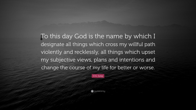 C.G. Jung Quote: “To this day God is the name by which I designate all things which cross my willful path violently and recklessly, all things which upset my subjective views, plans and intentions and change the course of my life for better or worse.”