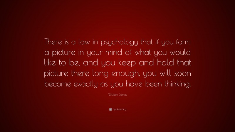 William James Quote: “There is a law in psychology that if you form a picture in your mind of what you would like to be, and you keep and hold that picture there long enough, you will soon become exactly as you have been thinking.”