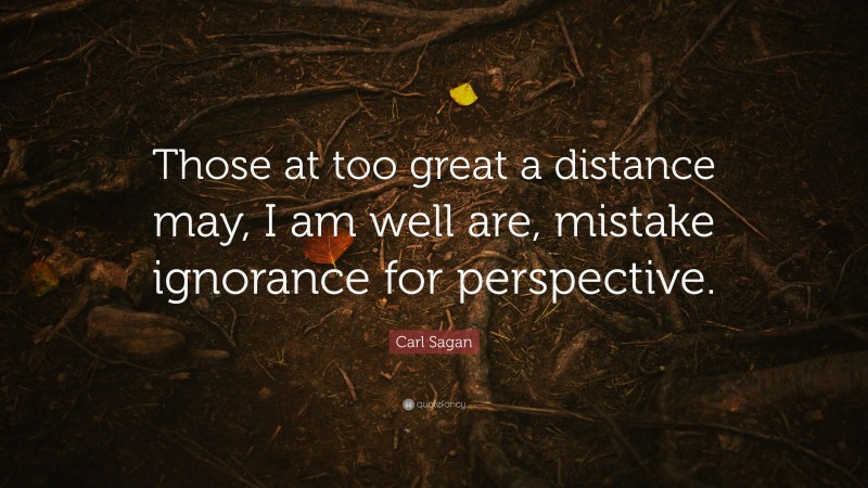 Carl Sagan Quote: “Those at too great a distance may, I am well are, mistake ignorance for perspective.”
