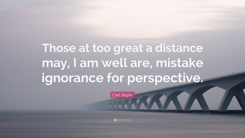 Carl Sagan Quote: “Those at too great a distance may, I am well are, mistake ignorance for perspective.”