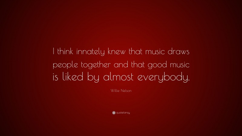 Willie Nelson Quote: “I think innately knew that music draws people together and that good music is liked by almost everybody.”