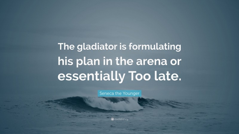 Seneca the Younger Quote: “The gladiator is formulating his plan in the arena or essentially Too late.”