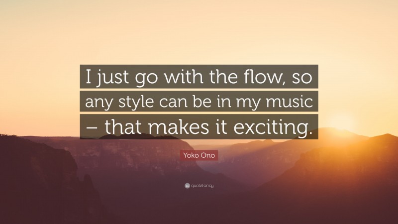 Yoko Ono Quote: “I just go with the flow, so any style can be in my music – that makes it exciting.”