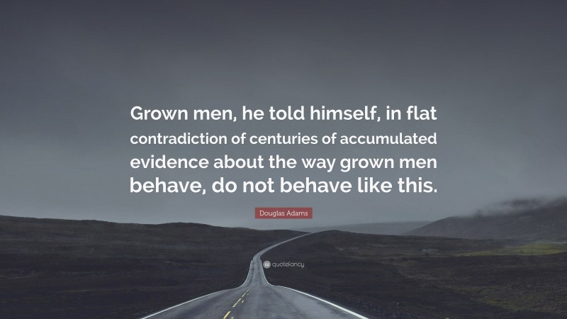 Douglas Adams Quote: “Grown men, he told himself, in flat contradiction of centuries of accumulated evidence about the way grown men behave, do not behave like this.”