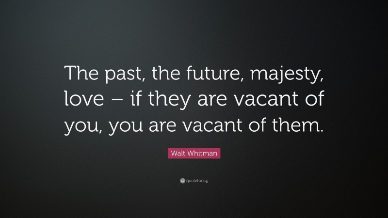 Walt Whitman Quote: “The past, the future, majesty, love – if they are vacant of you, you are vacant of them.”
