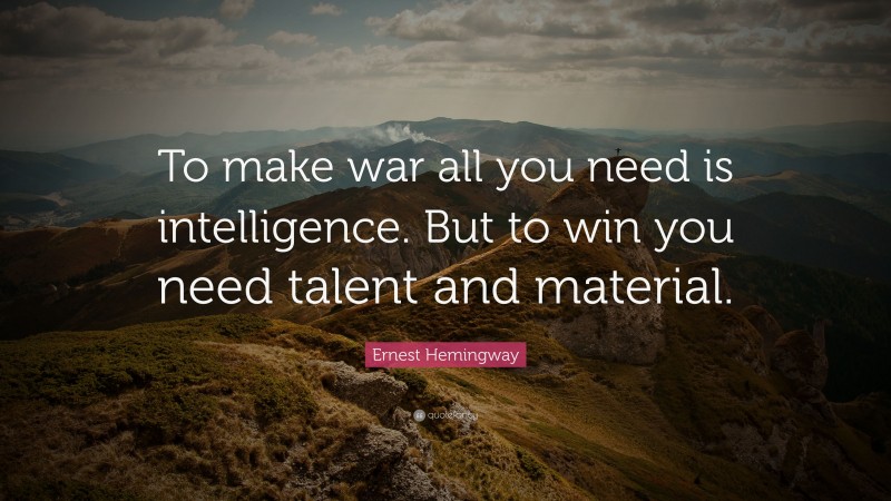 Ernest Hemingway Quote: “To make war all you need is intelligence. But to win you need talent and material.”