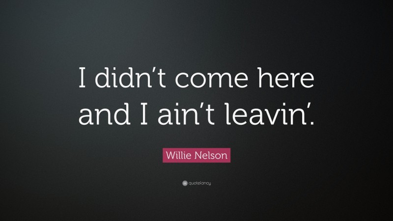Willie Nelson Quote: “I didn’t come here and I ain’t leavin’.”
