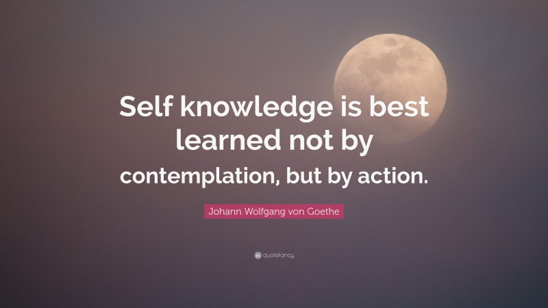 Johann Wolfgang von Goethe Quote: “Self knowledge is best learned not by contemplation, but by action.”