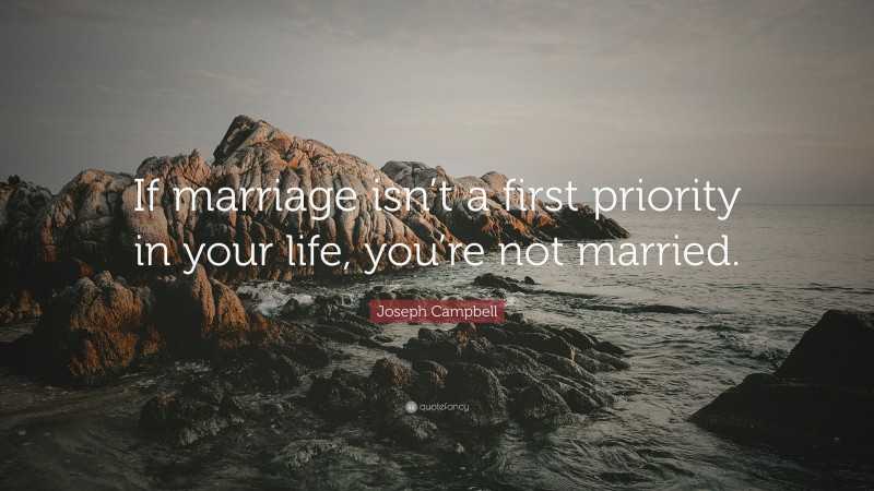 Joseph Campbell Quote: “If marriage isn’t a first priority in your life, you’re not married.”