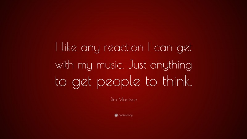 Jim Morrison Quote: “I like any reaction I can get with my music. Just anything to get people to think.”