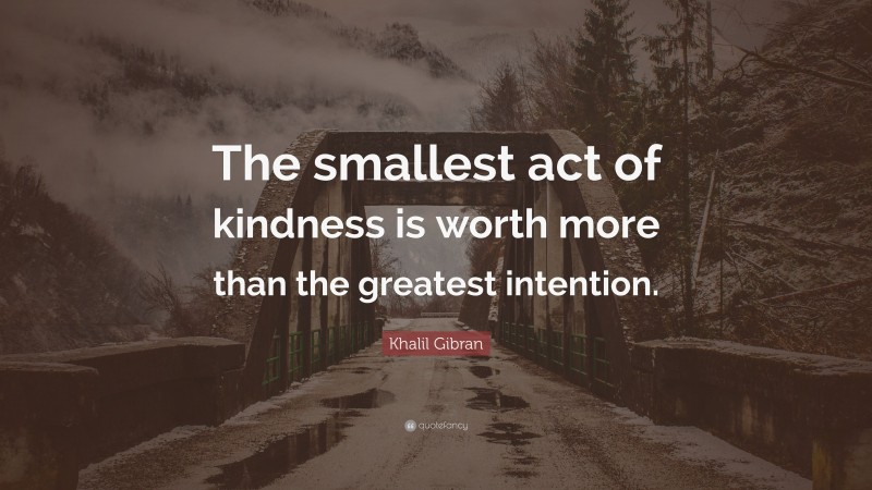 Khalil Gibran Quote: “The smallest act of kindness is worth more than the greatest intention.”