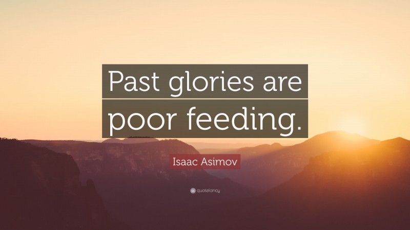 Isaac Asimov Quote: “Past glories are poor feeding.”