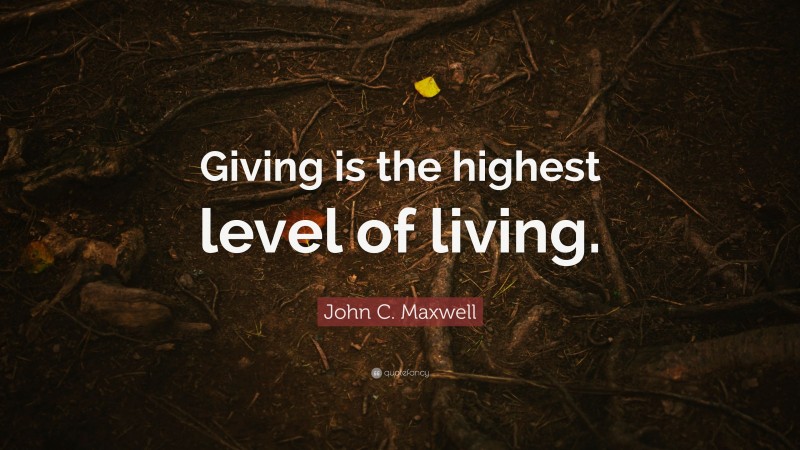 John C. Maxwell Quote: “Giving is the highest level of living.”