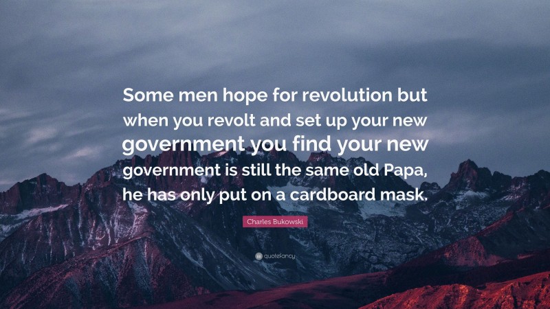 Charles Bukowski Quote: “Some men hope for revolution but when you revolt and set up your new government you find your new government is still the same old Papa, he has only put on a cardboard mask.”