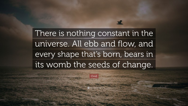 Ovid Quote: “There is nothing constant in the universe. All ebb and flow, and every shape that’s born, bears in its womb the seeds of change.”