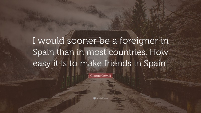 George Orwell Quote: “I would sooner be a foreigner in Spain than in most countries. How easy it is to make friends in Spain!”