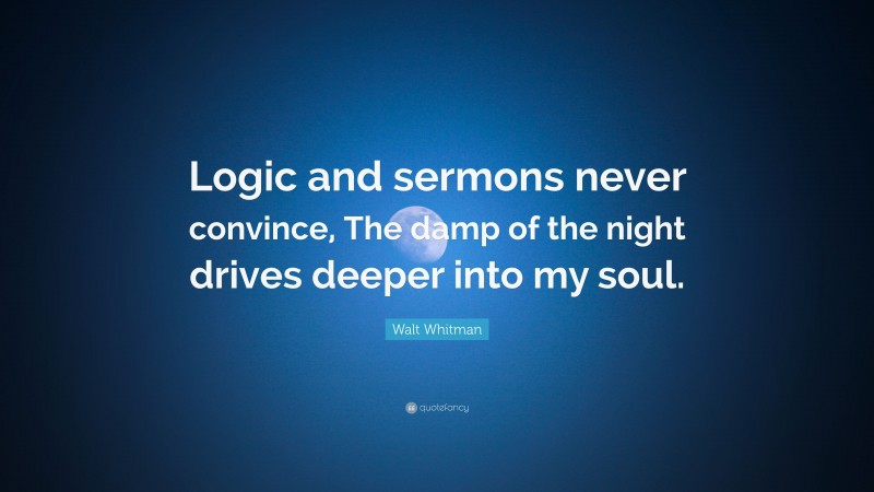 Walt Whitman Quote: “Logic and sermons never convince, The damp of the night drives deeper into my soul.”