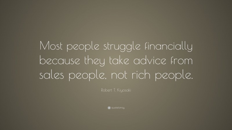 Robert T. Kiyosaki Quote: “Most people struggle financially because they take advice from sales people, not rich people.”