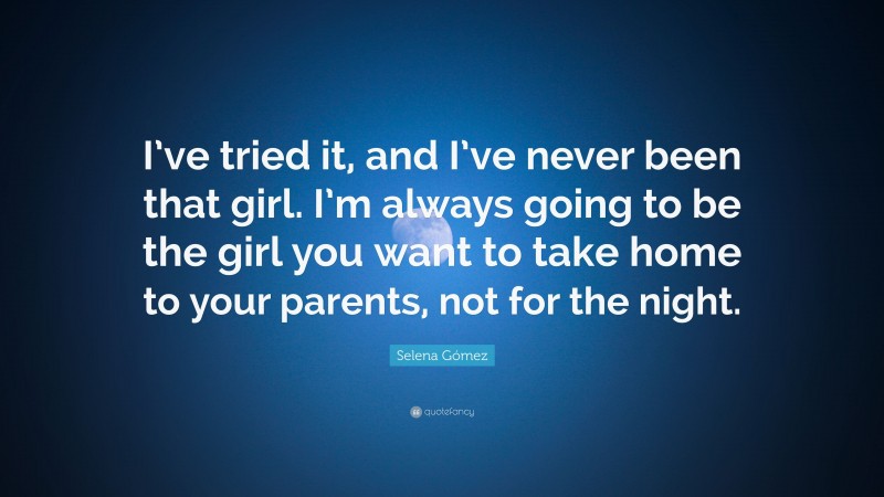 Selena Gómez Quote: “I’ve tried it, and I’ve never been that girl. I’m always going to be the girl you want to take home to your parents, not for the night.”