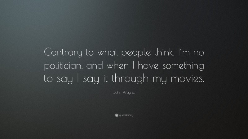 John Wayne Quote: “Contrary to what people think, I’m no politician, and when I have something to say I say it through my movies.”