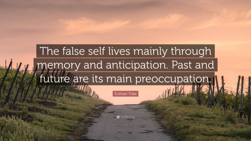 Eckhart Tolle Quote: “The false self lives mainly through memory and anticipation. Past and future are its main preoccupation.”