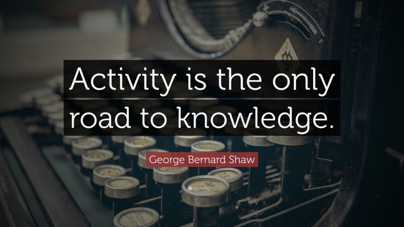 George Bernard Shaw Quote: “Activity is the only road to knowledge.”