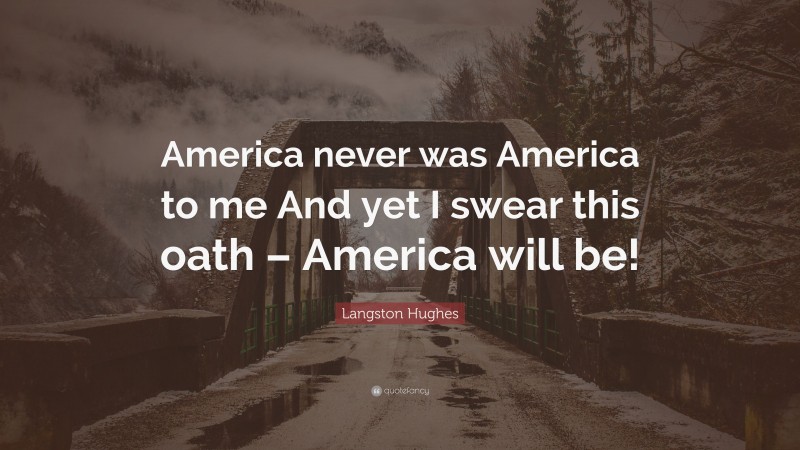 Langston Hughes Quote: “America never was America to me And yet I swear this oath – America will be!”